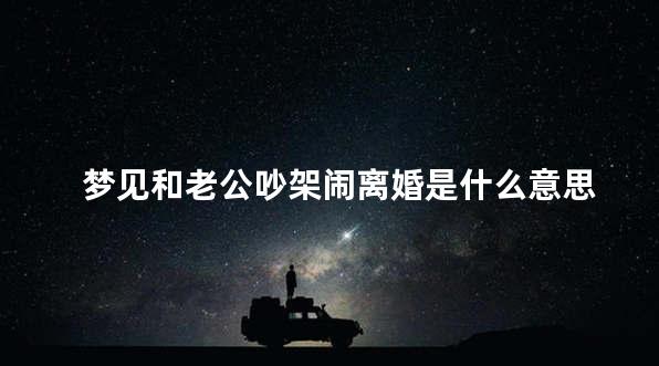 梦见和老公吵架闹离婚是什么意思 梦见和老公吵架特别严重